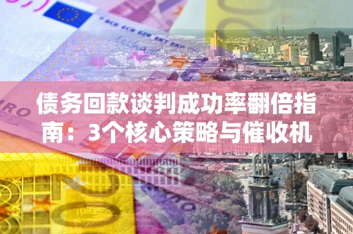 武汉债务回款谈判成功率翻倍指南：3个核心策略与催收机构避坑法则