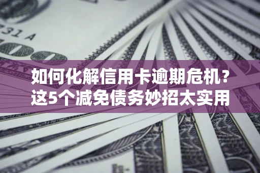 武汉如何化解信用卡逾期危机？这5个减免债务妙招太实用