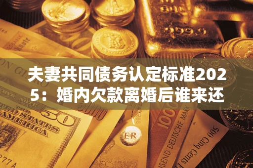 武汉夫妻共同债务认定标准2025:婚内欠款离婚后谁来还? 武汉夫妻共同债务认定标准2025:婚内欠款离婚后谁来还?