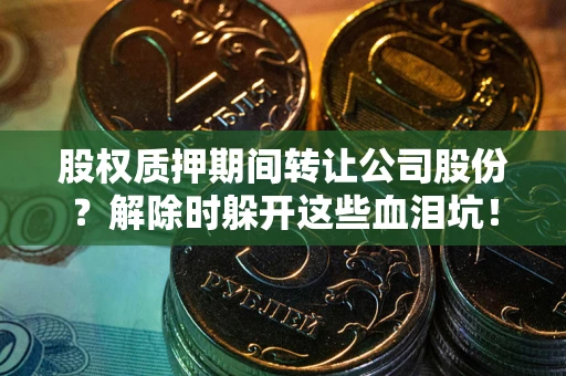 武汉股权质押期间转让公司股份？解除时躲开这些血泪坑！