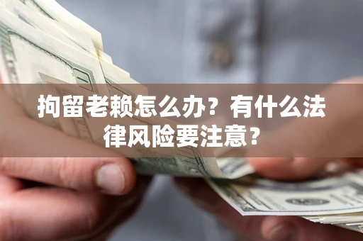 武汉拘留老赖怎么办？有什么法律风险要注意？
