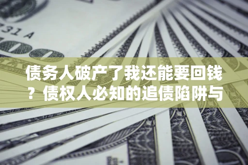 武汉债务人破产了我还能要回钱？债权人必知的追债陷阱与破局之道