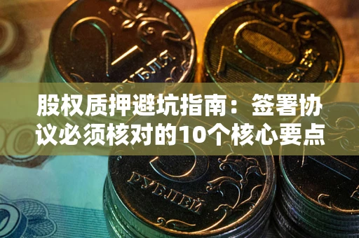 武汉股权质押避坑指南:签署协议必须核对的10个核心要点 武汉股权质押避坑指南:签署协议必须核对的10个核心要点