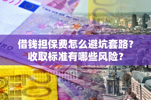 武汉借钱担保费怎么避坑套路？收取标准有哪些风险？