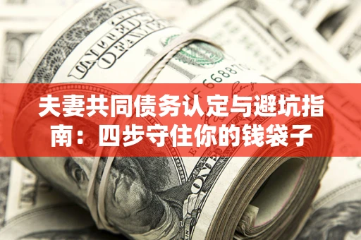 武汉夫妻共同债务认定与避坑指南：四步守住你的钱袋子