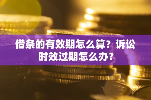 武汉借条的有效期怎么算？诉讼时效过期怎么办？