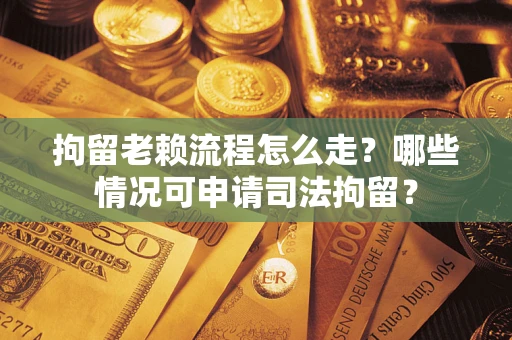 武汉拘留老赖流程怎么走?哪些情况可申请司法拘留? 武汉拘留老赖流程怎么走?哪些情况可申请司法拘留?