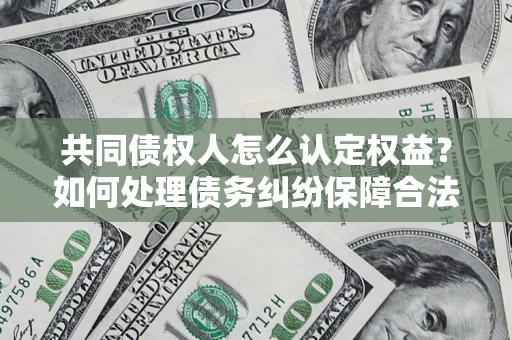 武汉共同债权人怎么认定权益？如何处理债务纠纷保障合法权益？