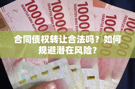 武汉合同债权转让合法吗?如何规避潜在风险? 武汉合同债权转让合法吗?如何规避潜在风险?