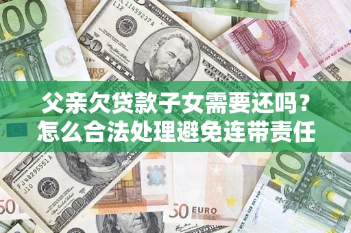 武汉父亲欠贷款子女需要还吗？怎么合法处理避免连带责任？