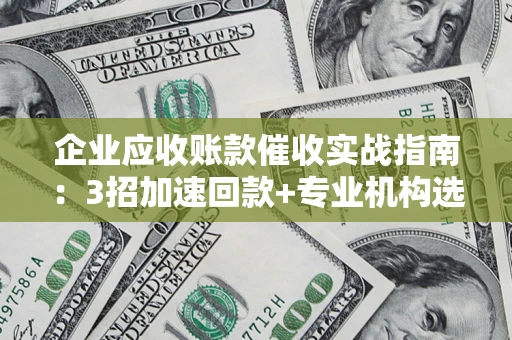武汉企业应收账款催收实战指南：3招加速回款+专业机构选择避坑