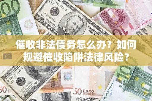 武汉催收非法债务怎么办？如何规避催收陷阱法律风险？