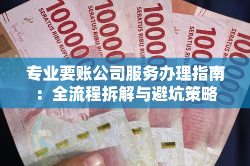 武汉专业要账公司服务办理指南：全流程拆解与避坑策略