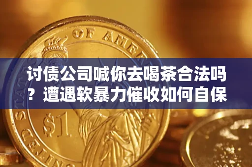 武汉讨债公司喊你去喝茶合法吗？遭遇软暴力催收如何自保？