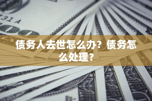 武汉债务人去世怎么办？债务怎么处理？