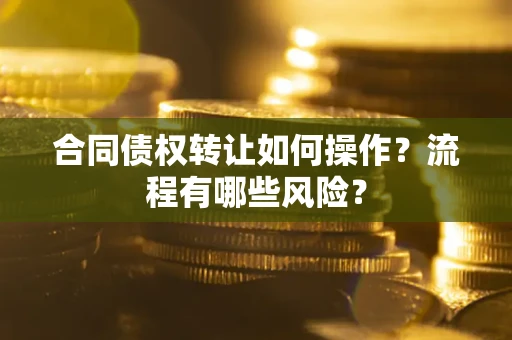 武汉合同债权转让如何操作？流程有哪些风险？