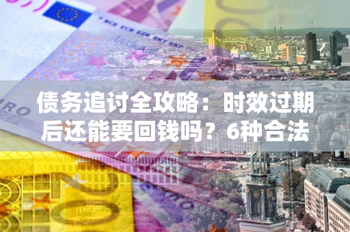 武汉债务追讨全攻略：时效过期后还能要回钱吗？6种合法手段助你维权