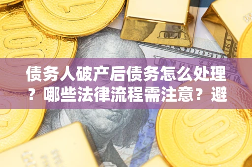 武汉债务人破产后债务怎么处理？哪些法律流程需注意？避免踩坑指南