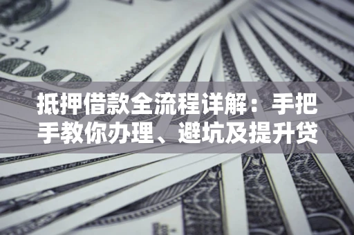 武汉抵押借款全流程详解：手把手教你办理、避坑及提升贷款额度
