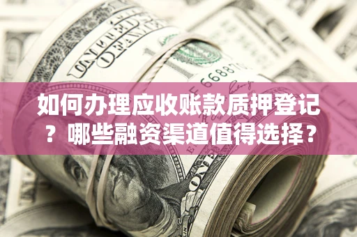 武汉如何办理应收账款质押登记？哪些融资渠道值得选择？