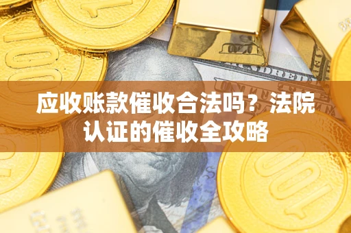 武汉应收账款催收合法吗？法院认证的催收全攻略