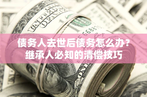 武汉债务人去世后债务怎么办？继承人必知的清偿技巧