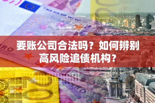 武汉要账公司合法吗？如何辨别高风险追债机构？