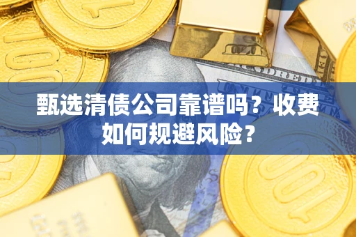 武汉甄选清债公司靠谱吗？收费如何规避风险？