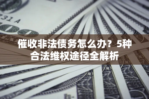 武汉催收非法债务怎么办？5种合法维权途径全解析