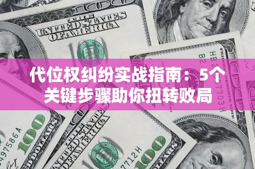 武汉代位权纠纷实战指南：5个关键步骤助你扭转败局
