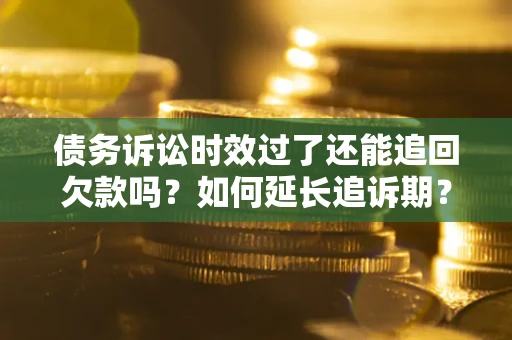 武汉债务诉讼时效过了还能追回欠款吗？如何延长追诉期？