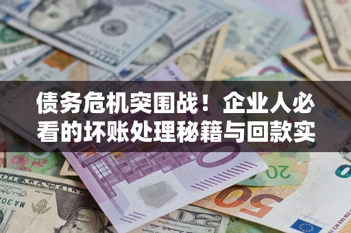 武汉债务危机突围战！企业人必看的坏账处理秘籍与回款实战指南
