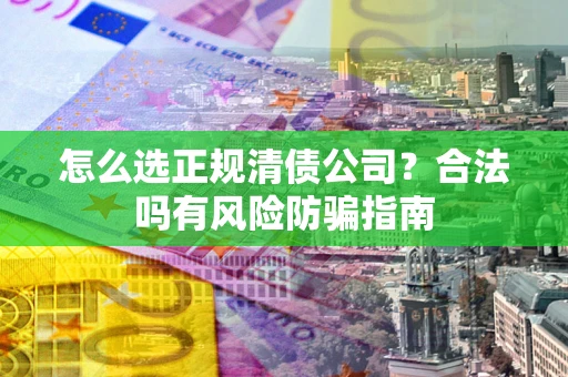 武汉怎么选正规清债公司？合法吗有风险防骗指南