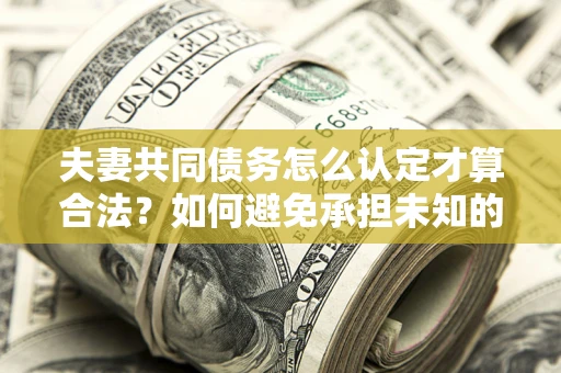 武汉夫妻共同债务怎么认定才算合法？如何避免承担未知的债务风险？