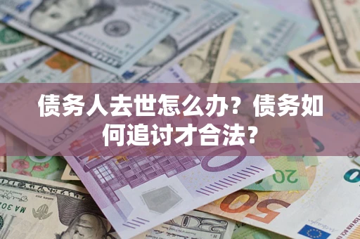 武汉债务人去世怎么办？债务如何追讨才合法？