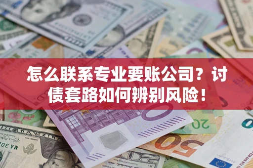 武汉怎么联系专业要账公司？讨债套路如何辨别风险！