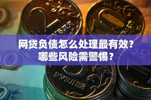 武汉网贷负债怎么处理最有效？哪些风险需警惕？