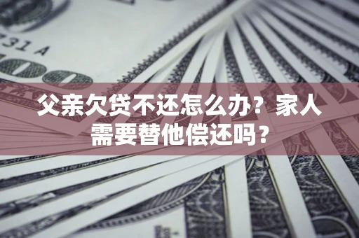 武汉父亲欠贷不还怎么办？家人需要替他偿还吗？