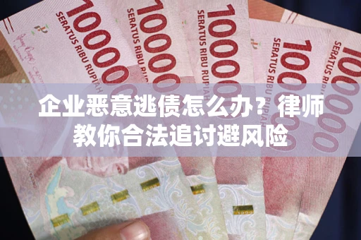 武汉企业恶意逃债怎么办？律师教你合法追讨避风险
