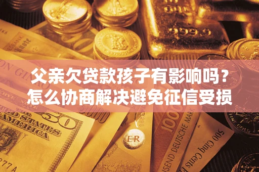 武汉父亲欠贷款孩子有影响吗？怎么协商解决避免征信受损？