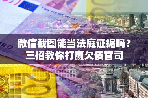 武汉微信截图能当法庭证据吗？三招教你打赢欠债官司