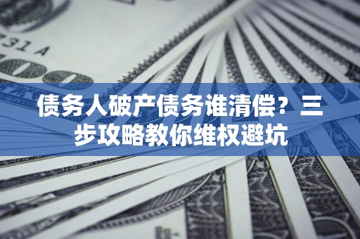 武汉债务人破产债务谁清偿?三步攻略教你维权避坑 武汉债务人破产债务谁清偿?三步攻略教你维权避坑