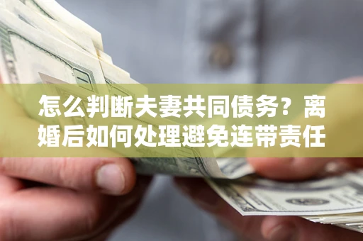 武汉怎么判断夫妻共同债务？离婚后如何处理避免连带责任？