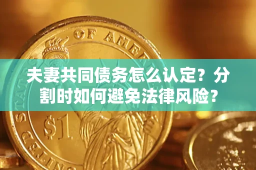 武汉夫妻共同债务怎么认定？分割时如何避免法律风险？