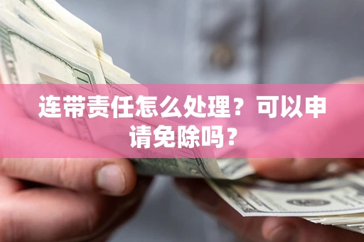 武汉连带责任怎么处理？可以申请免除吗？