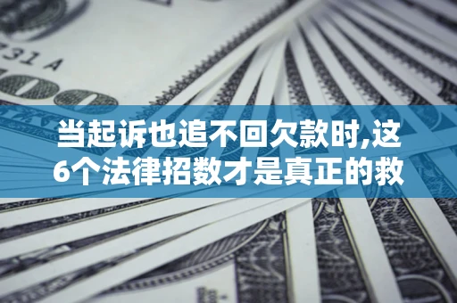 武汉当起诉也追不回欠款时,这6个法律招数才是真正的救命稻草