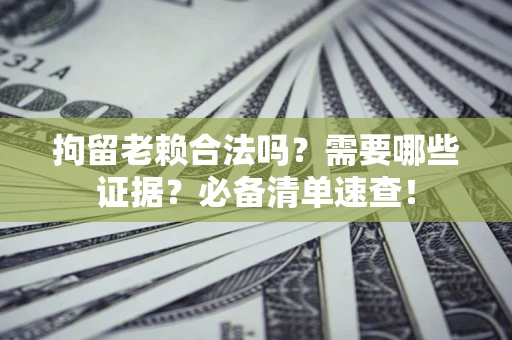 武汉拘留老赖合法吗？需要哪些证据？必备清单速查！