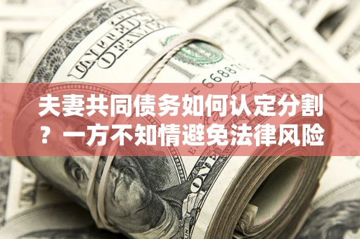 武汉夫妻共同债务如何认定分割？一方不知情避免法律风险必看！